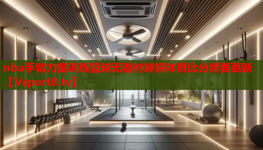 nba手臂力量訓(xùn)練籃球無器材球探體育比分需要更新