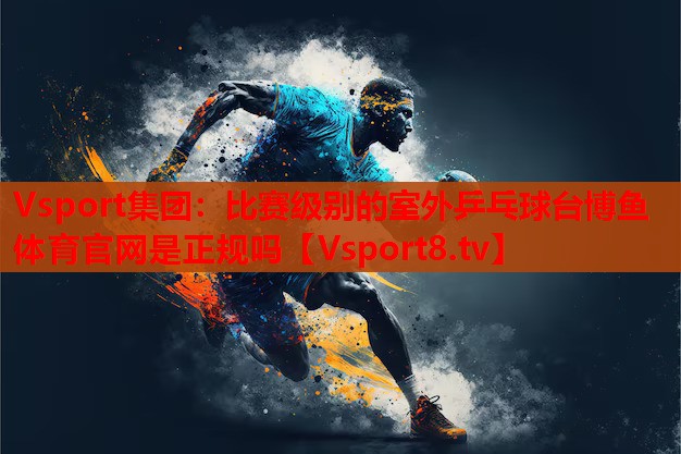 Vsport集團(tuán)：比賽級(jí)別的室外乒乓球臺(tái)博魚體育官網(wǎng)是正規(guī)嗎