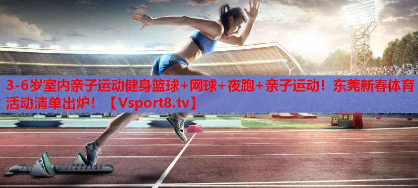3-6歲室內(nèi)親子運動健身籃球+網(wǎng)球+夜跑+親子運動！東莞新春體育活動清單出爐！