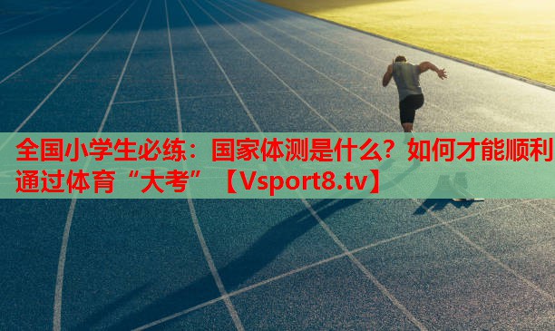 全國小學(xué)生必練：國家體測是什么？如何才能順利通過體育“大考”