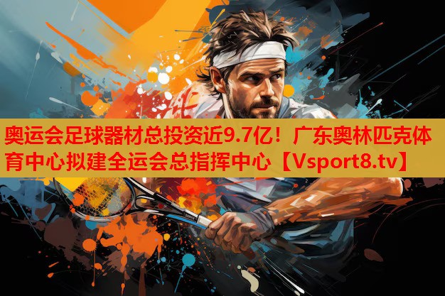 奧運會足球器材總投資近9.7億！廣東奧林匹克體育中心擬建全運會總指揮中心