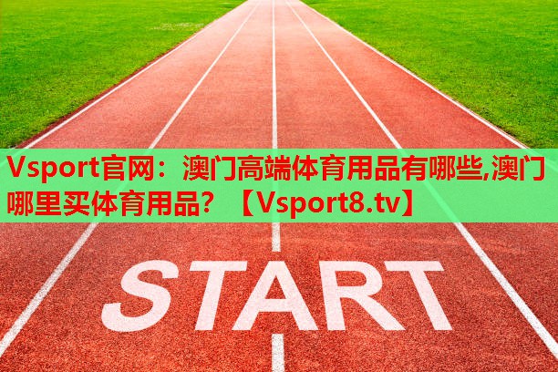 Vsport官網(wǎng)：澳門高端體育用品有哪些,澳門哪里買體育用品？
