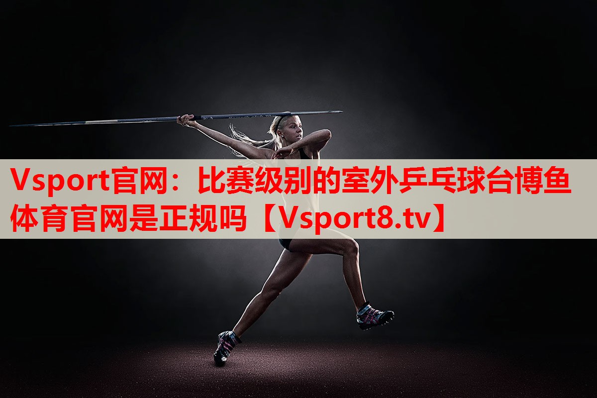 Vsport官網(wǎng)：比賽級(jí)別的室外乒乓球臺(tái)博魚體育官網(wǎng)是正規(guī)嗎