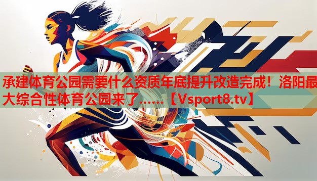 承建體育公園需要什么資質(zhì)年底提升改造完成！洛陽最大綜合性體育公園來了……