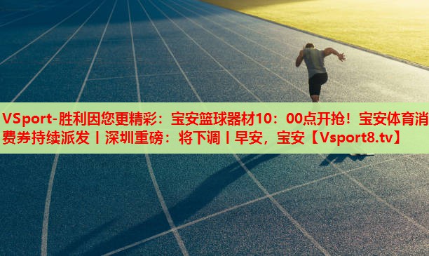 VSport-勝利因您更精彩：寶安籃球器材10：00點(diǎn)開(kāi)搶?zhuān)毎搀w育消費(fèi)券持續(xù)派發(fā)丨深圳重磅：將下調(diào)丨早安，寶安