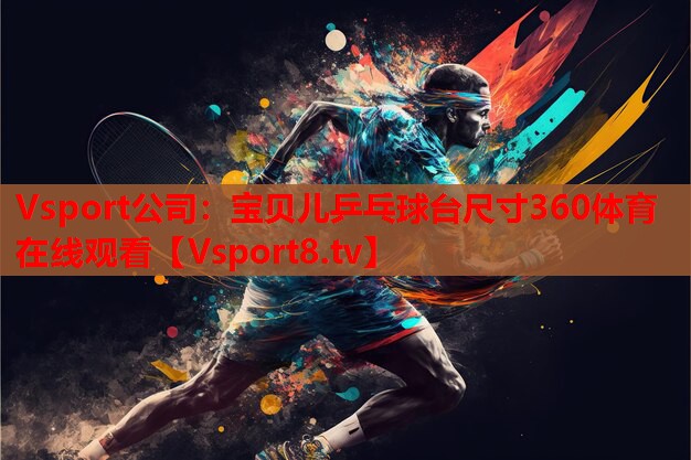 Vsport公司：寶貝兒乒乓球臺尺寸360體育在線觀看
