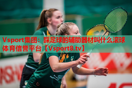 Vsport集團：踩足球的輔助器材叫什么滾球體育信譽平臺