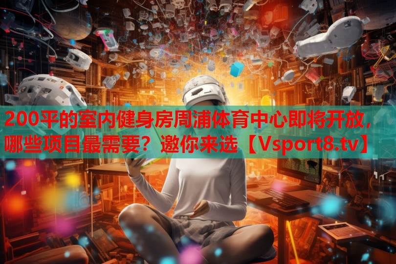 200平的室內(nèi)健身房周浦體育中心即將開(kāi)放，哪些項(xiàng)目最需要？邀你來(lái)選