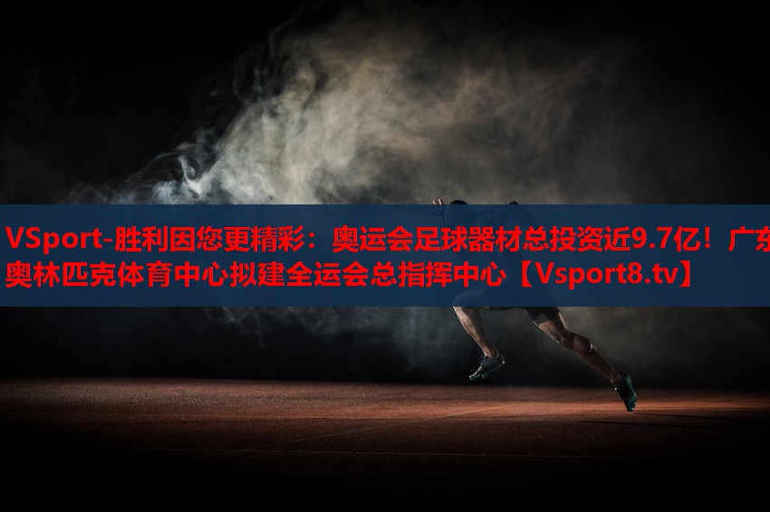 VSport-勝利因您更精彩：奧運(yùn)會(huì)足球器材總投資近9.7億！廣東奧林匹克體育中心擬建全運(yùn)會(huì)總指揮中心