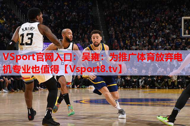 VSport官網(wǎng)入口：吳雍：為推廣體育放棄電機專業(yè)也值得