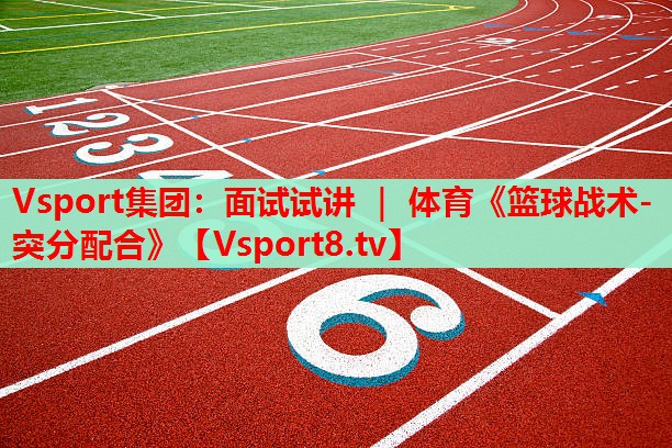 Vsport集團：面試試講 ｜ 體育《籃球戰(zhàn)術(shù)-突分配合》