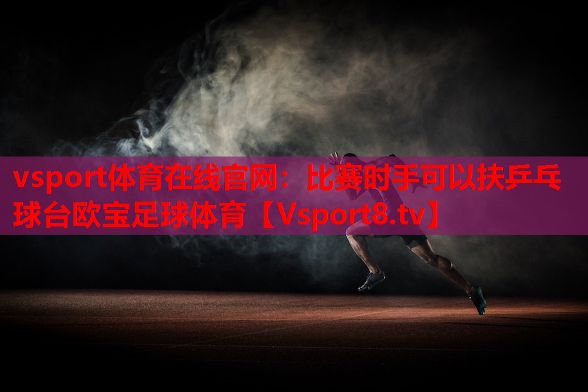 vsport體育在線官網(wǎng)：比賽時手可以扶乒乓球臺歐寶足球體育