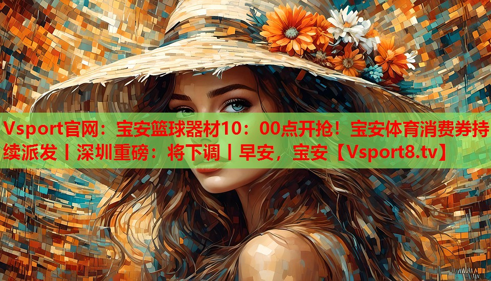 Vsport官網(wǎng)：寶安籃球器材10：00點(diǎn)開(kāi)搶！寶安體育消費(fèi)券持續(xù)派發(fā)丨深圳重磅：將下調(diào)丨早安，寶安