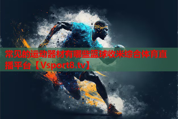 常見的運(yùn)動(dòng)器材有哪些籃球收米綜合體育直播平臺(tái)